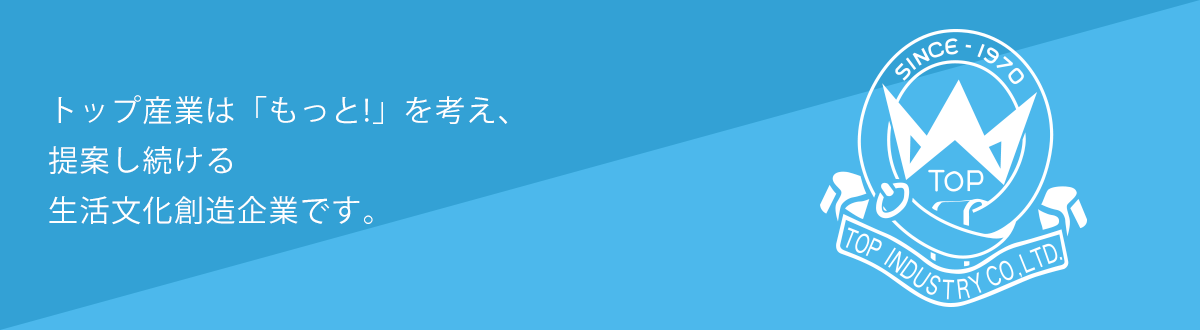 トップ産業は「もっと!」を考え、提案し続ける文化創造企業です。